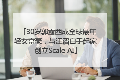 30岁郭露西成全球最年轻女富豪，与汪滔白手起家创立Scale AI